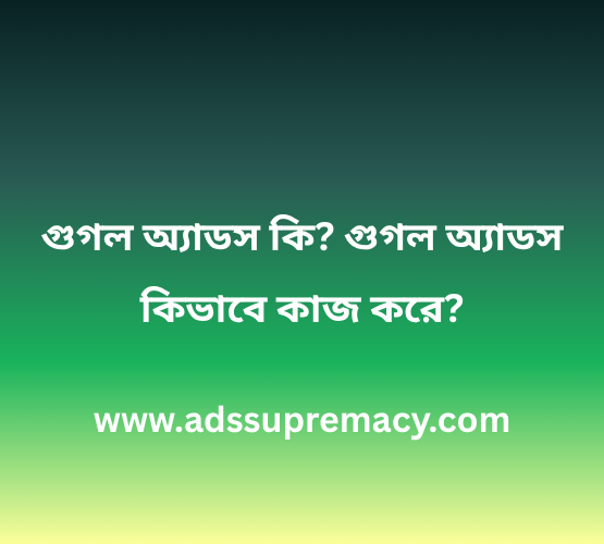 গুগল অ্যাডস কি? গুগল অ্যাডস কিভাবে কাজ করে? – Ads Supremacy