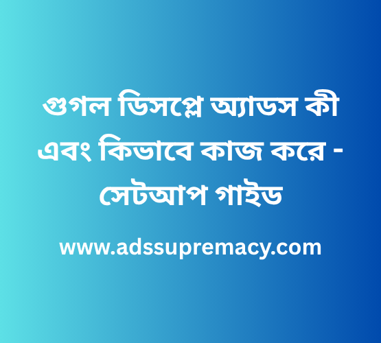 গুগল ডিসপ্লে অ্যাডস কী এবং কিভাবে কাজ করে – সেটআপ গাইড