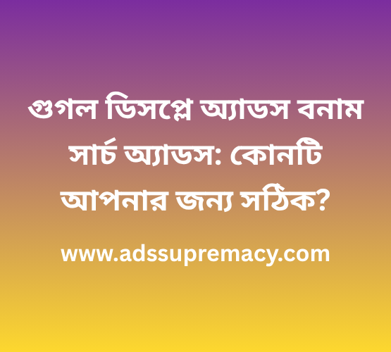 গুগল ডিসপ্লে অ্যাডস বনাম সার্চ অ্যাডস কোনটি আপনার জন্য সঠিক