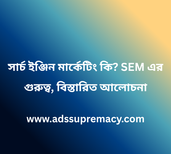 সার্চ ইঞ্জিন মার্কেটিং কি SEM এর গুরুত্ব, বিস্তারিত আলোচনা