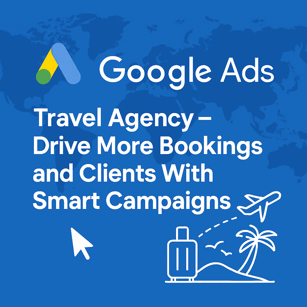 Google Ads for Travel Agency – Drive More Bookings and Clients With Smart Campaigns